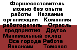 Фаршесоставитель-можно без опыта работы › Название организации ­ Компания-работодатель › Отрасль предприятия ­ Другое › Минимальный оклад ­ 1 - Все города Работа » Вакансии   . Томская обл.,Кедровый г.